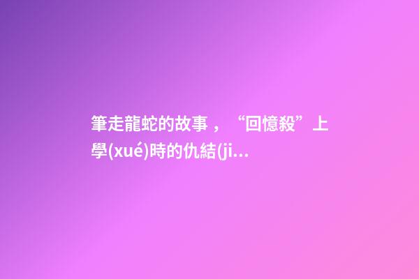 筆走龍蛇的故事，“回憶殺”上學(xué)時的仇結(jié)到現(xiàn)在-第1張-觀點-玄機(jī)派